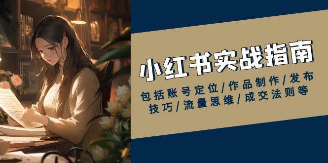 小红书实战指南，包括账号定位/作品制作/发布技巧/流量思维/成交法则等-菡洋资源网