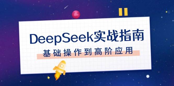 (14074期)DeepSeek实战指南,注册配置、对话技巧、文件处理、基础操作到高阶应用-菡洋资源网
