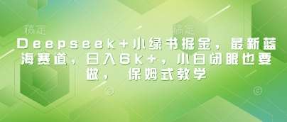 Deepseek+小绿书掘金，最新蓝海赛道，日入6k+，小白闭眼也要做， 保姆式教学-菡洋资源网