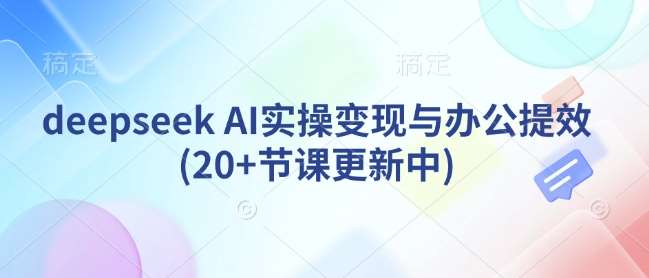 deepseek AI实操变现与办公提效(20+节课更新中)-菡洋资源网