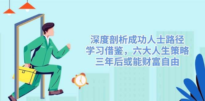 深度剖析成功人士路径，学习借鉴，六大人生策略，三年后或能财富自由-菡洋资源网