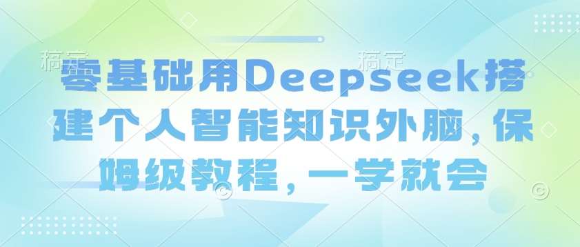 零基础用Deepseek搭建个人智能知识外脑，保姆级教程，一学就会-菡洋资源网