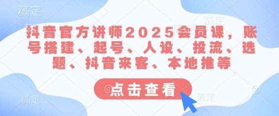 抖音官方讲师2025会员课，账号搭建、起号、人设、投流、选题、抖音来客、本地推等-菡洋资源网