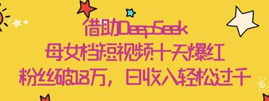 借助DeepSeek，母女档短视频十天爆红，粉丝破18W，日收入轻松几张-菡洋资源网