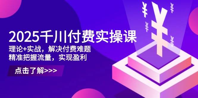 （14533期）2025千川付费实操课，理论+实战，解决付费难题，精准把握流量，实现盈利-菡洋资源网