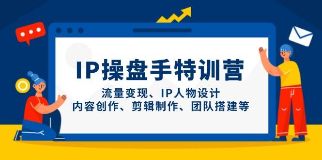 （14502期）IP操盘手特训营，流量变现、IP人物设计、内容创作、剪辑制作、团队搭建等-菡洋资源网