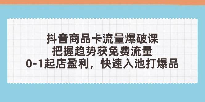 （14532期）抖音商品卡流量爆破课：把握趋势获免费流量，0-1起店盈利，快速入池打爆品-菡洋资源网