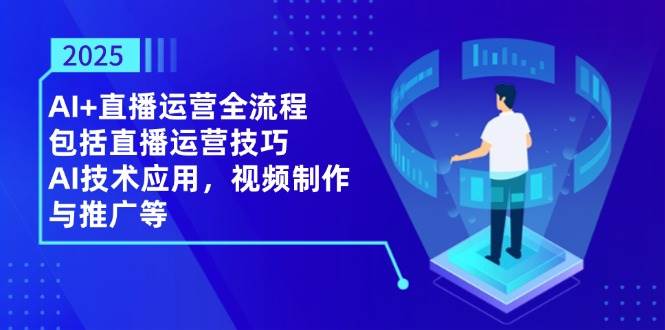 （14523期）2025AI+直播运营全流程，包括直播运营技巧，AI技术应用，视频制作与推广等-菡洋资源网