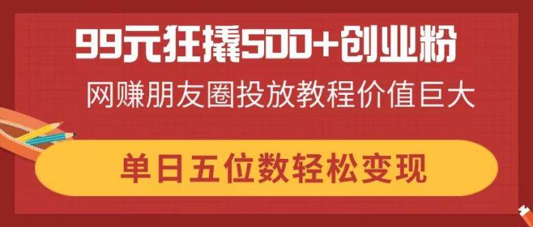 （14247期）99元狂撬500+创业粉，网赚朋友圈投放教程价值巨大，单日五位数轻松变现-菡洋资源网