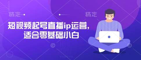 短视频起号直播ip运营，适合零基础小白-菡洋资源网