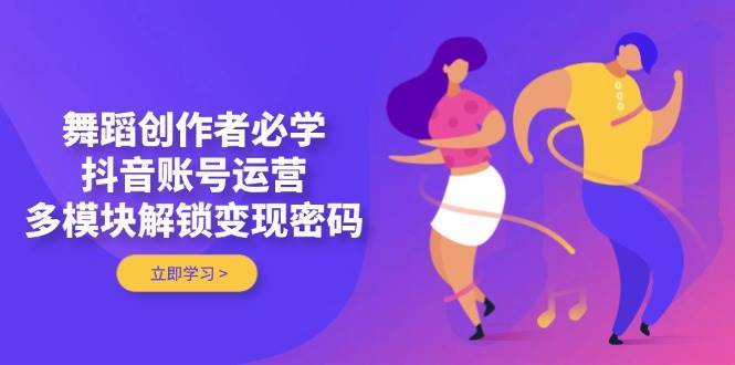 舞蹈创作者必学，抖音账号运营，多模块解锁变现密码-菡洋资源网