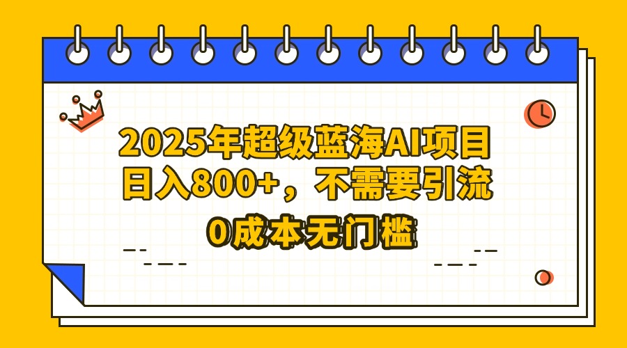 25年超级蓝海AI项目日入800+，不需要引流零成本-菡洋资源网