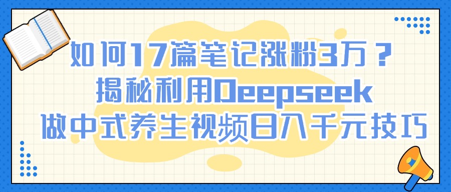 如何17篇笔记涨粉3万？揭秘利用Deepseek做中式养生视频日入千元技巧-菡洋资源网