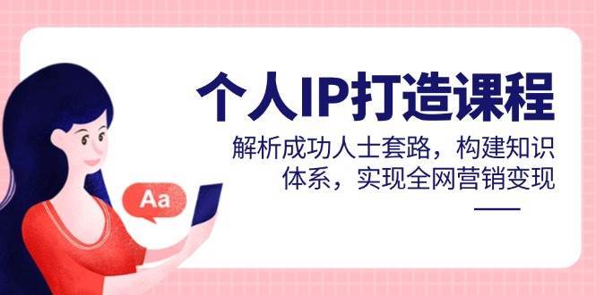 个人IP打造课程，解析成功人士套路，构建知识体系，实现全网营销变现-菡洋资源网