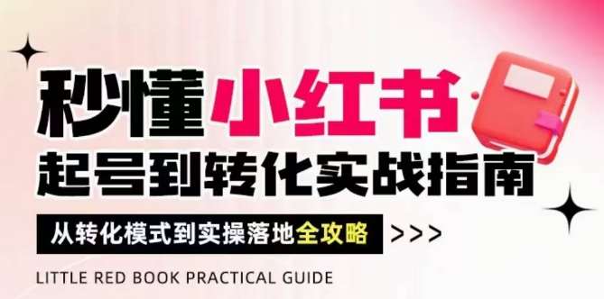 秒懂小红书-起号到转化实战指南，​从转化模式到实操落地全攻略，让你破解流量玄学，做得有结果-菡洋资源网