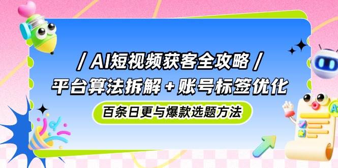 （14706期）AI短视频获客全攻略：平台算法拆解+账号标签优化，百条日更与爆款选题方法-菡洋资源网