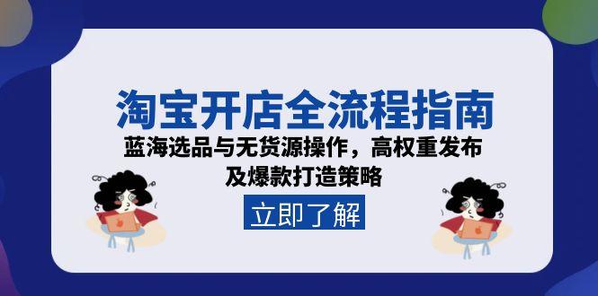 （15134期）淘宝开店全流程指南，蓝海选品与无货源操作，高权重发布及爆款打造策略-菡洋资源网