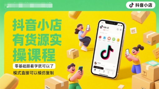 抖音小店有货源实操课程，零基础跟着学就可以了，模式直接可以模仿复制(更新6月)-菡洋资源网