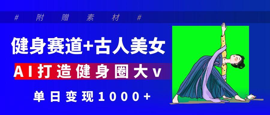 健身赛道+古人美女 AI打造健身圈大v 单日变现1000+-菡洋资源网