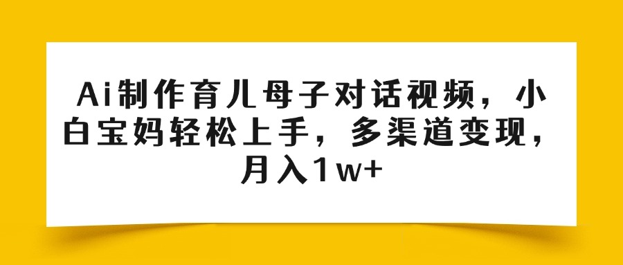 Ai制作育儿母子对话视频,小白宝妈轻松上手,多渠道变现,月入1w+-菡洋资源网