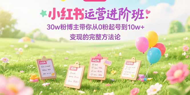 （15318期）小红书运营进阶班：30w粉博主带你从0粉起号到10w+变现的完整方法论-菡洋资源网