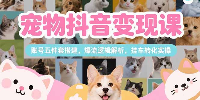 （15379期）宠物抖音变现课，账号五件套搭建，爆流逻辑解析，挂车转化实操-菡洋资源网