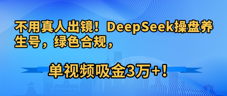 不用真人出镜！DeepSeek操盘养生号，绿色合规，单视频吸金3万+！-菡洋资源网