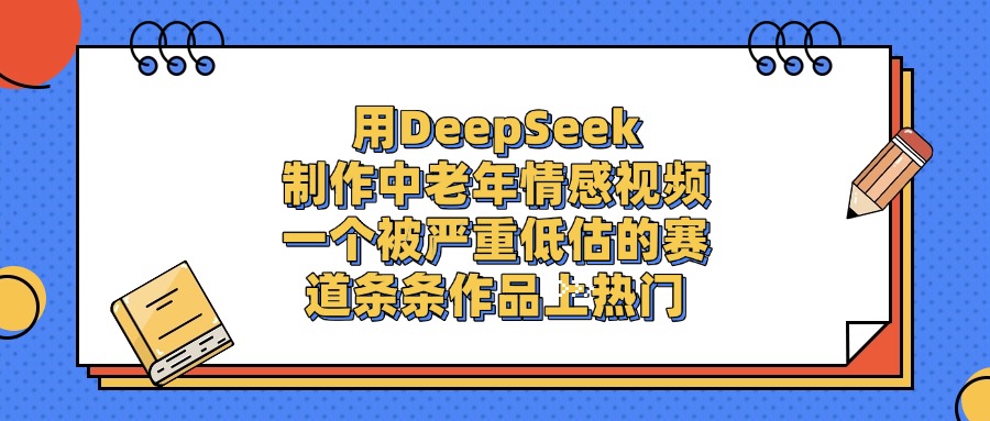 用DeepSeek制作中老年情感视频，条条作品上热门，一个被严重低估的赛道-菡洋资源网