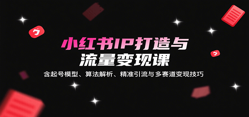 小红书IP打造与流量变现课：含起号模型、算法解析、精准引流与多赛道变现技巧-菡洋资源网