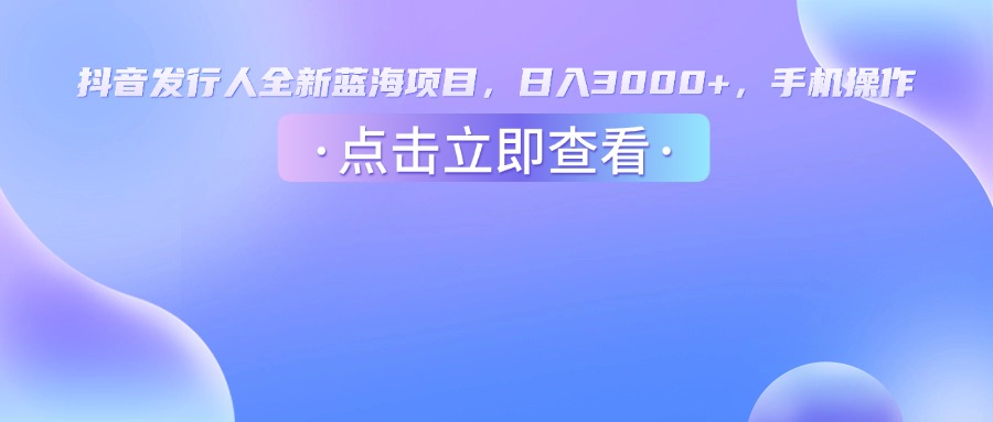 抖音发行人，全新蓝海项目，日入3000+，手机操作-菡洋资源网