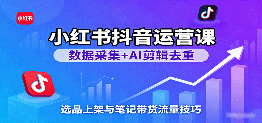 小红书抖音运营课：数据采集+AI剪辑去重，选品上架与笔记带货流量技巧-菡洋资源网