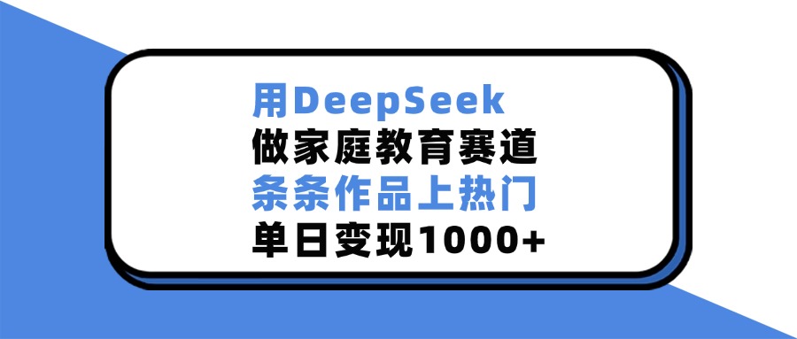 用DeepSeek，做家庭教育赛道，条条作品上热门，单日变现1000+-菡洋资源网