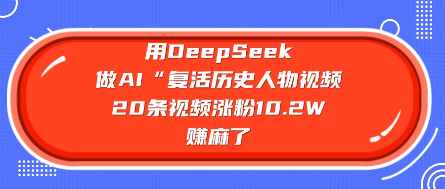 用DeepSeek,做AI“复活历史人物”视频,20条视频涨粉10.2W,赚麻了-菡洋资源网