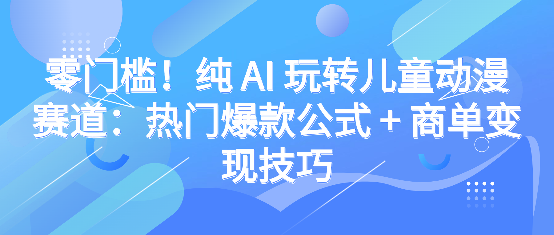 零门槛！纯 AI 玩转儿童动漫赛道：热门爆款公式 + 商单变现技巧-菡洋资源网