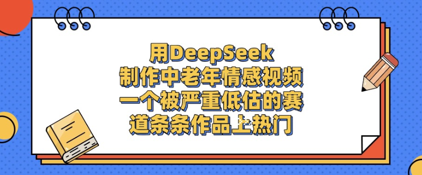 用DeepSeek制作，中老年情感视频，一个被严重低估的赛道，作品条条上热门-菡洋资源网