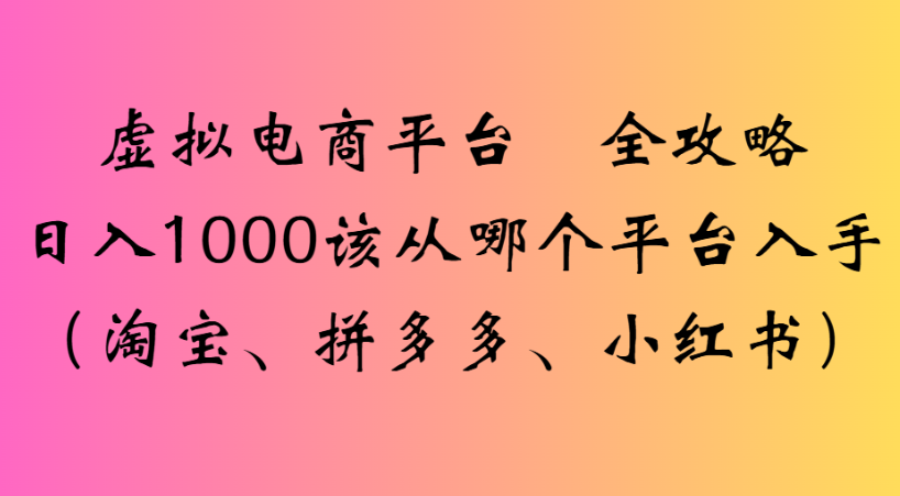 最新虚拟电商平台 全攻略日入1000该从哪个平台入手(淘宝、拼多多、小红书)-菡洋资源网