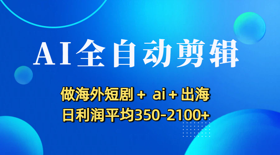 AI全自动剪辑，做海外短剧+ ai+出海 日利润平均350-2100+-菡洋资源网