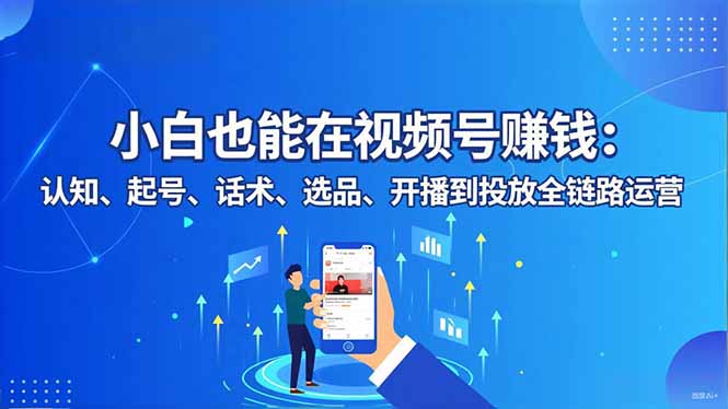 （16626期）小白也能在视频号赚钱：认知、起号、话术、选品、开播到投放全链路运营-菡洋资源网