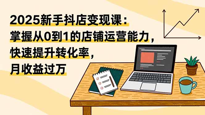 （16606期）2025新手抖店变现课：掌握从0到1的店铺运营能力，快速提升转化率,月收过万-菡洋资源网