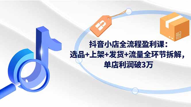 （16593期）抖音小店全流程盈利课：选品+上架+发货+流量全环节拆解，单店利润破3万-菡洋资源网