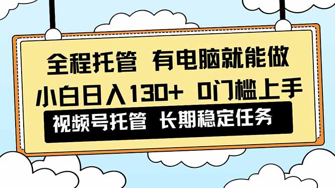 （16652期）全程托管 解放双手，小白日入130+，视频号 0门槛上手实操-菡洋资源网