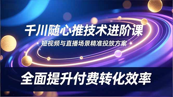 （16688期）千川随心推技术进阶课，短视频与直播场景精准投放方案，全面提升付费转化效率-菡洋资源网