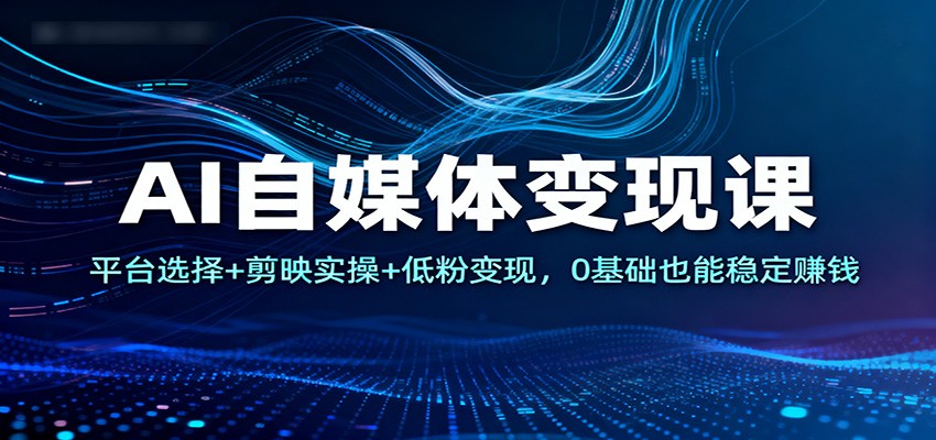 AI自媒体变现课：平台选择+剪映实操+低粉变现，0基础也能稳定赚钱-菡洋资源网