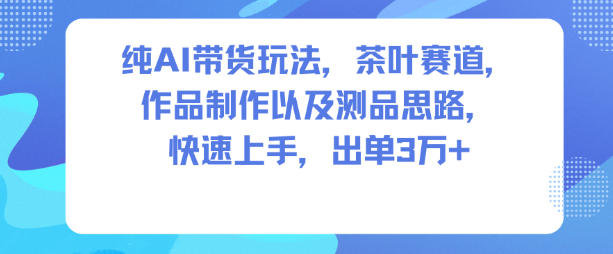 纯AI带货玩法，茶叶赛道，制作以及思路，快速上手，出单3W+-菡洋资源网