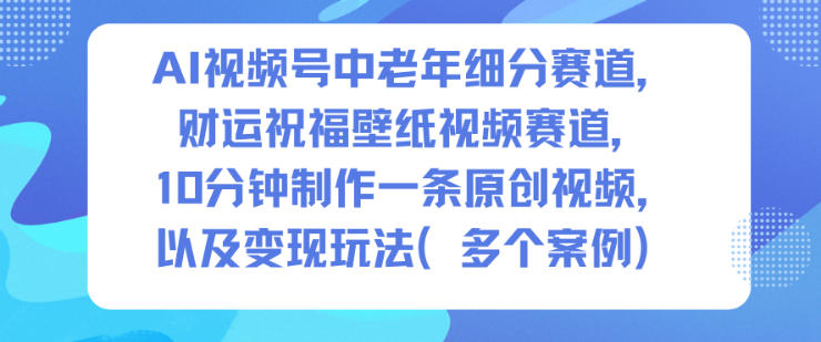 AI视频号中老年细分赛道，财运祝福壁纸视频赛道，10分钟制作一条原创视频，以及变现玩法-菡洋资源网