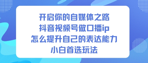 开启你的自媒体之路，抖音视频号做口播ip，怎么提升自己的表达能力，小白首选玩法-菡洋资源网