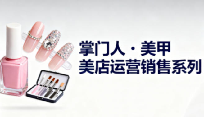 美甲店运营销售系列，助力美甲店老板及从业者提升运营、销售与管理能力-菡洋资源网