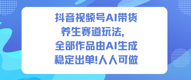 抖音视频号AI带货养生赛道玩法，全部作品由AI生成，发了1500条作品，出了2W多单，人人可做-菡洋资源网