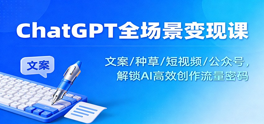 ChatGPT全场景变现课：文案/种草/短视频/公众号，解锁AI高效创作流量密码-菡洋资源网