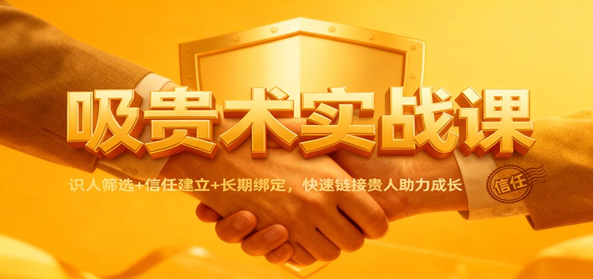 吸贵术实战课：识人筛选+信任建立+长期绑定，快速链接贵人助力成长-菡洋资源网